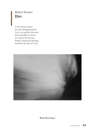 65●●●●●●●
Robert Krantz
Dirt
A new flower tattoo
for each disappointment
I see your garden blossom
from shoulder to sleeve
I’ve always loved your
hands, strong and laboring
buried in the dirt of it all.
Wake Dreaming 1
 