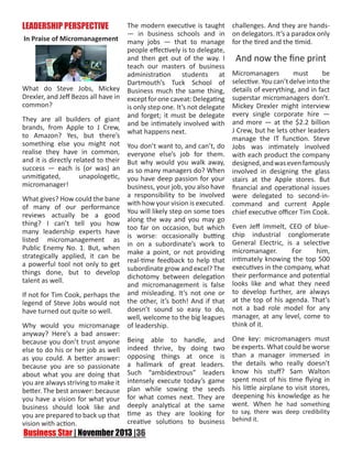 LEADERSHIP PERSPECTIVE

The modern executive is taught
— in business schools and in
In Praise of Micromanagement many jobs — that to manage
people effectively is to delegate,
and then get out of the way. I
teach our masters of business
administration students at
Dartmouth’s Tuck School of
What do Steve Jobs, Mickey Business much the same thing,
Drexler, and Jeff Bezos all have in except for one caveat: Delegating
common?
is only step one. It’s not delegate
and forget; it must be delegate
They are all builders of giant
and be intimately involved with
brands, from Apple to J Crew,
what happens next.
to Amazon? Yes, but there’s
something else you might not You don’t want to, and can’t, do
realise they have in common, everyone else’s job for them.
and it is directly related to their But why would you walk away,
success — each is (or was) an as so many managers do? When
unmitigated,
unapologetic, you have deep passion for your
micromanager!
business, your job, you also have
a responsibility to be involved
What gives? How could the bane
with how your vision is executed.
of many of our performance
You will likely step on some toes
reviews actually be a good
along the way and you may go
thing? I can’t tell you how
too far on occasion, but which
many leadership experts have
is worse: occasionally butting
listed micromanagement as
in on a subordinate’s work to
Public Enemy No. 1. But, when
make a point, or not providing
strategically applied, it can be
real-time feedback to help that
a powerful tool not only to get
subordinate grow and excel? The
things done, but to develop
dichotomy between delegation
talent as well.
and micromanagement is false
If not for Tim Cook, perhaps the and misleading. It’s not one or
legend of Steve Jobs would not the other, it’s both! And if that
doesn’t sound so easy to do,
have turned out quite so well.
well, welcome to the big leagues
Why would you micromanage of leadership.
anyway? Here’s a bad answer:
because you don’t trust anyone Being able to handle, and
else to do his or her job as well indeed thrive, by doing two
as you could. A better answer: opposing things at once is
because you are so passionate a hallmark of great leaders.
about what you are doing that Such “ambidextrous” leaders
you are always striving to make it intensely execute today’s game
better. The best answer: because plan while sowing the seeds
you have a vision for what your for what comes next. They are
business should look like and deeply analytical at the same
you are prepared to back up that time as they are looking for
creative solutions to business
vision with action.

challenges. And they are handson delegators. It’s a paradox only
for the tired and the timid.

And now the fine print
Micromanagers
must
be
selective. You can’t delve into the
details of everything, and in fact
superstar micromanagers don’t.
Mickey Drexler might interview
every single corporate hire —
and more — at the $2.2 billion
J Crew, but he lets other leaders
manage the IT function. Steve
Jobs was intimately involved
with each product the company
designed, and was even famously
involved in designing the glass
stairs at the Apple stores. But
financial and operational issues
were delegated to second-incommand and current Apple
chief executive officer Tim Cook.
Even Jeff Immelt, CEO of bluechip industrial conglomerate
General Electric, is a selective
micromanager.
For
him,
intimately knowing the top 500
executives in the company, what
their performance and potential
looks like and what they need
to develop further, are always
at the top of his agenda. That’s
not a bad role model for any
manager, at any level, come to
think of it.
One key: micromanagers must
be experts. What could be worse
than a manager immersed in
the details who really doesn’t
know his stuff? Sam Walton
spent most of his time flying in
his little airplane to visit stores,
deepening his knowledge as he
went. When he had something
to say, there was deep credibility
behind it.

 