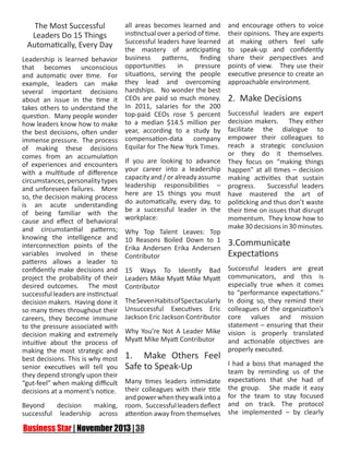 The Most Successful
Leaders Do 15 Things
Automatically, Every Day

all areas becomes learned and
instinctual over a period of time.
Successful leaders have learned
the mastery of anticipating
patterns,
finding
Leadership is learned behavior business
opportunities
in
pressure
that becomes unconscious
and automatic over time. For situations, serving the people
example, leaders can make they lead and overcoming
several important decisions hardships. No wonder the best
about an issue in the time it CEOs are paid so much money.
takes others to understand the In 2011, salaries for the 200
question. Many people wonder top-paid CEOs rose 5 percent
how leaders know how to make to a median $14.5 million per
the best decisions, often under year, according to a study by
immense pressure. The process compensation-data company
of making these decisions Equilar for The New York Times.
comes from an accumulation
of experiences and encounters If you are looking to advance
with a multitude of difference your career into a leadership
circumstances, personality types capacity and / or already assume
and unforeseen failures. More leadership responsibilities –
so, the decision making process here are 15 things you must
is an acute understanding do automatically, every day, to
of being familiar with the be a successful leader in the
cause and effect of behavioral workplace:
and circumstantial patterns; Why Top Talent Leaves: Top
knowing the intelligence and 10 Reasons Boiled Down to 1
interconnection points of the Erika Andersen Erika Andersen
variables involved in these Contributor
patterns allows a leader to
confidently make decisions and 15 Ways To Identify Bad
project the probability of their Leaders Mike Myatt Mike Myatt
desired outcomes. The most Contributor
successful leaders are instinctual
decision makers. Having done it The Seven Habits of Spectacularly
so many times throughout their Unsuccessful Executives Eric
careers, they become immune Jackson Eric Jackson Contributor
to the pressure associated with
decision making and extremely Why You’re Not A Leader Mike
intuitive about the process of Myatt Mike Myatt Contributor
making the most strategic and
Make Others Feel
best decisions. This is why most 1.
senior executives will tell you Safe to Speak-Up
they depend strongly upon their
“gut-feel” when making difficult Many times leaders intimidate
decisions at a moment’s notice. their colleagues with their title
and power when they walk into a
Beyond
decision
making, room. Successful leaders deflect
successful leadership across attention away from themselves

and encourage others to voice
their opinions. They are experts
at making others feel safe
to speak-up and confidently
share their perspectives and
points of view. They use their
executive presence to create an
approachable environment.

2. Make Decisions
Successful leaders are expert
decision makers. They either
facilitate the dialogue to
empower their colleagues to
reach a strategic conclusion
or they do it themselves.
They focus on “making things
happen” at all times – decision
making activities that sustain
progress.
Successful leaders
have mastered the art of
politicking and thus don’t waste
their time on issues that disrupt
momentum. They know how to
make 30 decisions in 30 minutes.

3.Communicate
Expectations
Successful leaders are great
communicators, and this is
especially true when it comes
to “performance expectations.”
In doing so, they remind their
colleagues of the organization’s
core values and mission
statement – ensuring that their
vision is properly translated
and actionable objectives are
properly executed.
I had a boss that managed the
team by reminding us of the
expectations that she had of
the group. She made it easy
for the team to stay focused
and on track. The protocol
she implemented – by clearly

 