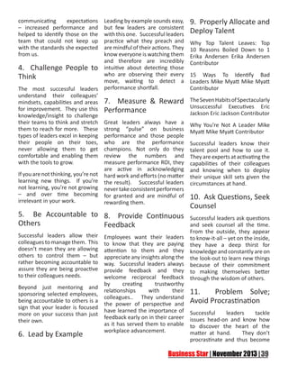 communicating
expectations
– increased performance and
helped to identify those on the
team that could not keep up
with the standards she expected
from us.

4. Challenge People to
Think
The most successful leaders
understand their colleagues’
mindsets, capabilities and areas
for improvement. They use this
knowledge/insight to challenge
their teams to think and stretch
them to reach for more. These
types of leaders excel in keeping
their people on their toes,
never allowing them to get
comfortable and enabling them
with the tools to grow.
If you are not thinking, you’re not
learning new things. If you’re
not learning, you’re not growing
– and over time becoming
irrelevant in your work.

Leading by example sounds easy,
but few leaders are consistent
with this one. Successful leaders
practice what they preach and
are mindful of their actions. They
know everyone is watching them
and therefore are incredibly
intuitive about detecting those
who are observing their every
move, waiting to detect a
performance shortfall.

9. Properly Allocate and
Deploy Talent

7. Measure & Reward
Performance

The Seven Habits of Spectacularly
Unsuccessful Executives Eric
Jackson Eric Jackson Contributor

Great leaders always have a
strong “pulse” on business
performance and those people
who are the performance
champions. Not only do they
review the numbers and
measure performance ROI, they
are active in acknowledging
hard work and efforts (no matter
the result). Successful leaders
never take consistent performers
for granted and are mindful of
rewarding them.

Why You’re Not A Leader Mike
Myatt Mike Myatt Contributor

5. Be Accountable to 8. Provide Continuous
Others
Feedback

Why Top Talent Leaves: Top
10 Reasons Boiled Down to 1
Erika Andersen Erika Andersen
Contributor
15 Ways To Identify Bad
Leaders Mike Myatt Mike Myatt
Contributor

Successful leaders know their
talent pool and how to use it.
They are experts at activating the
capabilities of their colleagues
and knowing when to deploy
their unique skill sets given the
circumstances at hand.

10. Ask Questions, Seek
Counsel

Successful leaders ask questions
and seek counsel all the time.
From the outside, they appear
Successful leaders allow their Employees want their leaders to know-it-all – yet on the inside,
colleagues to manage them. This to know that they are paying they have a deep thirst for
doesn’t mean they are allowing attention to them and they knowledge and constantly are on
others to control them – but appreciate any insights along the the look-out to learn new things
rather becoming accountable to way. Successful leaders always because of their commitment
assure they are being proactive provide feedback and they to making themselves better
to their colleagues needs.
welcome reciprocal feedback through the wisdom of others.
by
creating
trustworthy
Beyond just mentoring and
relationships
with
their 11.
Problem Solve;
sponsoring selected employees,
colleagues.. They understand
being accountable to others is a
the power of perspective and Avoid Procrastination
sign that your leader is focused
have learned the importance of Successful
leaders
tackle
more on your success than just
feedback early on in their career issues head-on and know how
their own.
as it has served them to enable to discover the heart of the
workplace advancement.
matter at hand.
They don’t
6. Lead by Example
procrastinate and thus become

 