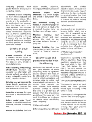 computing
provides
much
greater flexibility than previous
computing models.

access anytime, anywhere, requirements and controls
making your life so much easier! placed on access. Because your
data is in the cloud, you may not
Monitor
projects
more realize that the data must reside
The benefits of cloud computing effectively. Stay within budget in a physical location. Your cloud
are many. One is reduced cost, and ahead of completion cycle provider should agree in writing
since you pay as you go. Other times.
to provide the level of security
benefits are the portability of
required for your customers.
the application is that users can Less personnel training is
work from home, work, or at needed. It takes fewer people to 2.Who has access?
client locations. This increased do more work on a cloud, with
mobility means employees can a minimal learning curve on Access control is a key concern,
because insider attacks are a
access information anywhere hardware and software issues.
huge risk. A potential hacker
they are. There is also the ability
Minimize
licensing
new is someone who has been
of cloud computing to free-up
software. Stretch and grow entrusted with approved access
IT workers who may have been
without the need to buy to the server. Anyone considering
occupied performing updates,
expensive software licenses or using the cloud needs to look
installing patches, or providing
programs.
at who is managing their data
application support.
and what types of controls are
Improve flexibility. You can
applied to these individuals.
Benefits of cloud
change direction without serious
“people” or “financial” issues at 3. What are your regulatory
hosting
stake.
requirements?
Achieve economies of scale
– increase volume output or
Organizations operating in the
Security issues and
productivity with fewer people.
points to consider when different countries have many
Your cost per unit, project or
regulatory requirements that
cloud hosting
product plummets.
they must abide by (e.g., ISO
27002, Safe Harbor, ITIL, and
Reduce spending on technology While cost and ease of use are COBIT). You must ensure that
infrastructure. Maintain easy two great benefits of cloud your cloud provider is able to
access to your information with computing, there are significant meet these requirements and is
minimal upfront spending. Pay security concerns that need to willing to undergo certification,
as you go (weekly, quarterly or be addressed when considering accreditation, and review.
moving critical applications and
yearly), based on demand.
sensitive data to public and 4. Do you have the right to audit?
Globalize your workforce on the shared cloud environments. To
cheap. People worldwide can address these concerns, the This particular item is no small
access the cloud, provided they cloud provider must develop matter; the cloud provider
have an Internet connection.
sufficient controls to provide should agree in writing to the
the same or a greater level of terms of audit.
Streamline processes. Get more security than the organization
work done in less time with less would have if the cloud were not 5. What type of training does the
people.
used. Listed here are ten items provider offer their employees?
Reduce capital costs. There’s to review when considering This is actually a rather important
no need to spend big money on cloud computing.
item, because people will always
hardware, software or licensing 1.Where’s the data?
be the weakest link in security.
fees.
Knowing how your provider
Different countries have different trains their employees
Improve accessibility. You have

 