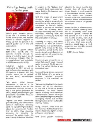 China logs best growth
so far this year

China’s gross domestic product
(GDP) rose 7.8 percent on year
in the third quarter, the National
Bureau of Statistics reported on
Friday, up from 7.5 percent in the
second quarter and in line with
expectations.
“The uptick in growth reflects
both better exports and solid
domestic demand, although the
easing of industrial output growth
in September indicates that the
recovery is tepid,” said Louis Kuijs,
chief China economist at RBS.
Industrial
output
growth
moderated to 10.2 percent on
year in September, compared with
10.4 percent in August. Still, Kuijs
remains upbeat on his outlook
for the world’s second-largest
economy.
“We expect global demand
momentum to pick up as the
economic upturn in the U.S. and
Europe takes hold and see this as
key to our growth projection for
China,” he said, forecasting full-year
growth of 7.7 percent for 2013, and
8.2 percent in 2014.
“Against this more constructive
global backdrop, and with domestic
demand momentum remaining
solid, we expect GDP growth to be
above the government’s ‘bottom
line’ in 2014, thus alleviating
pressures to stimulate the
economy,” he added. Earlier this
year, Premier Li Keqiang identified

7 percent as the “bottom line”
for growth, local media reported,
saying that this this threshold must
not be breached.
With the impact of government
stimulus
fading,
many
are
questioning whether growth levels
posted in the third quarter will be
sustainable. In late-July, Beijing
unveiled a package of measures
to boost the economy, which
included eliminating taxes on small
businesses, reducing costs for
exporters and lining up funds for
the construction of railways.
According to Ting Lu, chief China
economist at Bank of America
Merrill Lynch, on a quarterly basis,
growth likely peaked in the Julyto-September period. In the third
quarter, growth rose 2.2 percent on
quarter, up from 1.9 percent in the
previous three months.
However, in year-on-year terms, he
notes that growth could rebound
again, to around 7.8-8.0 percent,
in the first half of 2014 on a low
comparison base.
Raymond Yeung, senior economist
at ANZ believes it’s too early to
conclude
whether
economic
expansion in the mainland has
peaked.
“We expect a slowdown in the fourth
quarter, but it’s too premature
to conclude a decline of growth
momentum. The Third Plenary
Session is coming up in November
- while we don’t expect any major
stimulus to expand growth, they are
undergoing reforms that will help
China growth in a more sustainable
manner,” he said.
Yeung, however, notes there are
two main risks that lie ahead for the
mainland economy: tight monetary
policy and a strong yuan.
With

credit

growth

remaining

robust in the recent months, the
People’s Bank of China could
tighten liquidity if credit expands
in an undesirable manner, he said.
On the currency front, renewed
strength in the yuan could hurt the
country’s export competitiveness
and dampen some of the growth
momentum.
Modest declines in other economic
indicators released on Friday could
add to uncertainty. Fixed asset
investment growth softened to
20.2 percent on year in the first
nine months of 2013, from 20.3
percent in the first eight months
of the year. Retail sales growth,
meantime, edged down to 13.3
percent on year, from 13.4 percent
in the previous month.
— CNBC’s Ansuya Harjani

 