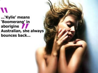 “...‘Kylie’ means ‘Boomerang’ in aborigine Australian, she always bounces back...”