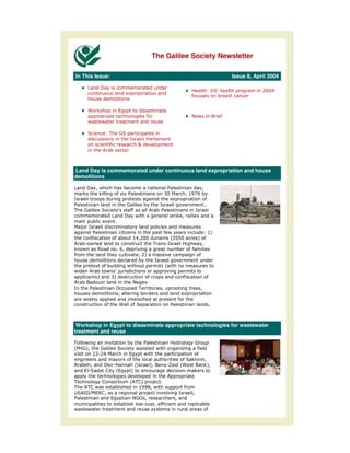 The Galilee Society Newsletter

In This Issue:                                                                         Issue 8, April 2004




            !               "
                                                                          $#       %
        #       #

                    &
                                     '       (
                                         )    *
                +



Land Day is commemorated under continuous land expropriation and house
demolitions

            ,#                                            (                   ,
    !        !                   (                       - .          ,02
                                                                       /1
'
(                                                        '            *        3
                                                                               3
&                                                +       (                '
                                         #                        !,
                 *       3
. 4 '
     (                           5                            #                   /6
                                     /,                        78
                                                               -8          6
+ 9 #                                             &          9'           # ,
! #   :                     3,
                             2     *
                                 * ,6                        *
                                                     '            *
                                 #                       7
                                                         #
#       +           #     4                              *
            6           -6
+   %                                $       *3
'    (                      ;            &               ,                    ,
                             ,
    #
                                                              (                   3



 Workshop in Egypt to disseminate appropriate technologies for wastewater
treatment and reuse

< #                 *                        (
7
( 6,                                                 #                5
*           9       .            "           #
                                                                          !  ,
+     ,                 9         7'    6%
                                         ,    9=   7                       % !,
                                                                              6
    "9           >          7
                            "    6                   9                     !
                                  *           +
&       >                        7& 6 4 3
                                 +>
& + >#
    &                               /0,
                                     0?#
@ + A :,
   ' ." >                              4    * * '                         ,
(         "                      $ ;,            ,
                                    #9    ,
#    #
 