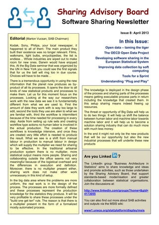 Sharing Advisory Board
Software Sharing Newsletter
Issue 8: April 2013
Editorial (Marton Vucsan, SAB Chairman)
Kodak, Sony, Philips, your local newspaper, it
happened to all of them: The main product they
built their existence was no longer relevant. Films,
walkmans, light bulbs, encyclopedias, the list is
endless .. Whole industries are wiped out to make
room for new ones. Darwin would have enjoyed
this. At the Big Data seminar that was organized by
the UN in New York you could see the first signals
that for us the bell will ring too in due course.
Choices will have to be made…
There is a tremendous opportunity in using the new
information that the planet now produces as by-
product of all its processes. It opens the door to all
kinds of new statistical products and processes to
make them. Let us for this moment focus on the
processes. Looking at the way our researchers
work with the new data we see it is fundamentally
different from what we are used to. First the
amount of data they work with is way too large to
edit, second the tools they use are alien to what we
are familiar with, third the workflow is intermittent
because of the time needed for processing in every
step. Aside from setting up rule sets and creating
workflow type actions no human labor is involved in
the actual production. The creation of these
workflows is knowledge intensive, and once they
are created very little effort is needed to produce
the result. What we see is a shift from manual
labour in production to manual labour in design
which will supply the multiplier we need for sharing
to be effective. In the traditional artisanal
production system there is no multiplier, more
statistical output means more people. Sharing and
collaborating outside the office seems not very
meaningful because of the logistical overhead and
the differences in execution and definition.
Moreover, there is no multiplier present either,
sharing work does not make other work
unnecessary in this kind of setup.
In the big data area where the problems are more
uniform, the real work is in the design of the
process. The processes are more formally defined
and these processes represent the production
knowledge for the statistics they produce. It will be
very profitable to share these processes under the
"build one get ten" rule. The reason is that there is
a multiplier present in the form of a formalized
mostly automated process.
In this Issue:
Open data – taming the tiger
The OECD Open Data Project
Developing software sharing in the
European Statistical System
Improving data collection by soft
computing
Tools for a Sprint
Understanding “Plug and Play”
The knowledge is deployed in the design phase
of the process and sharing parts of the processes
means getting executable process parts in return
including the knowledge that created them. In
this setup sharing means indeed freeing up
resources.
The threat or opportunity of Big Data will help us
to do two things: It will help us shift the balance
between human labor and machine labor towards
machine labor and it will help us to become a
solution sharing industry that can do much more
with much less money.
In the end it might not only be the new products
that will be our opportunity but also the new
industrial processes that will underlie these new
products
Are you Linked ?
The LinkedIn group “Business Architecture in
Statistics” aims to share knowledge and ideas
and promote activities, such as those undertaken
by the Sharing Advisory Board, that support
standards-based modernisation and greater
collaboration between statistical organisations.
Join the discussions at:
http://www.linkedin.com/groups?home=&gid=
4173055
You can also find out more about SAB activities
and outputs via the MSIS wiki:
www1.unece.org/stat/platform/display/msis
 