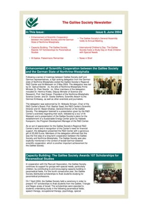 The Galilee Society Newsletter

In This Issue:                                                           Issue 9, June 2004
   • Enhancement of Scientific Cooperation
                                                       • The Galilee Society’s General Assembly
     between the Galilee Society and the German
                                                         holds its Annual Meeting
     State of Northrine-Westphalia

   • Capacity Building: The Galilee Society            • International Children' Day: The Galilee
                                                                               s
     Awards 107 Scholarships for Paramedical             Society hosts a Study Day on Arab Children
     Studies                                             with Special Needs

   • Al-Nakba: Palestinians Remember                   • News in Brief



Enhancement of Scientific Cooperation between the Galilee Society
and the German State of Northrine-Westphalia
Following a series of meetings between Galilee Society staff and
German representatives, a high ranking delegation from the German
state of Northrine-Westphalia visited the Galilee Society’s Regional
R&D Center and Al-Maissam on 3 May 2004. The delegation was led
by Dr. Getrud Steinbr ck, the wife of Northrine-Westphalia Prime
Minister Dr. Peer Steinbr ck. Other members of the delegation
included Dr. Hertmut Krebs, Deputy Minister of Science and
Research, Prof. Gert Kaiser, President of the Northrine-Westphalia
Science Center, and Dr. Gisela Steffens, Scientific Attach to the
German Embassy, as well as other scientists and journalists.

The delegation was welcomed by Dr. Mobada Simaan, Chair of the
R&D Center’s Board, Prof. Bashar Saad, the R&D Center’s Scientific
Director and Dr. Basel Ghattas, General Director of the Galilee
Society. The delegation listened to a presentation given by the R&D
Center’s scientists regarding their work, followed by a tour of Al-
Maissam and a presentation of the Galilee Society’s plans for the
establishment of a Sustainable Energy Center given by Habeeb
Karayanni, the Program Development Manager of the R&D Center.

As an act of appreciation for the Galilee Society’s Regional R&D
Center’s work and in recognition of the Center’s need for financial
support, the delegation presented the R&D Center with a generous
gift of 25,000 Euros. Members of the delegation affirmed that this
was the first step of a long-term cooperation between the Galilee
Society and Northrine-Westphalia. The Galilee Society was also
explicitly mentioned in the context of Israeli-German bilateral
scientific cooperation, which is another important achievement for
the Galilee Society.



Capacity Building: The Galilee Society Awards 107 Scholarships for
Paramedical Studies
In cooperation with the Rea’yah Association, the Galilee Society
continues its support for groups with special needs, particularly
children, by contributing to and encouraging capacity building in
paramedical fields. For the fourth consecutive year, the Galilee
Society distributed scholarships to Arab students studying for
paramedical professions.

On 7 April 2004, the Galilee Society held a ceremony in order to
present 107 scholarships to Arab students from the Galilee, Triangle
and Negev areas of Israel. The scholarships were awarded to
students undertaking study in the following paramedical fields;
speech therapy, occupational therapy, psychology, special
 