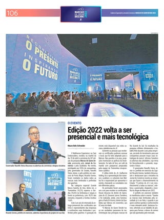 CadernoEspecialdoJornaldoComércio MARCASDEQUEMDECIDE2022
106
O EVENTO
Edição 2022 volta a ser
presencial e mais tecnológica
Mauro Belo Schneider
mauro.belo@jornaldocomercio.com.br
O Multiverso Experience, no Cais
Embarcadero, recebeu na manhã do
dia 19 de abril a cerimônia da 24ª edi-
ção da pesquisa Marcas de Quem De-
cide, promovida pelo Jornal do Co-
mércio e pela Qualidata. No evento,
prestigiado por CEOs de companhias,
pelo governador do Estado, Ranolfo
Vieira Júnior, e pelo prefeito em exer-
cício de Porto Alegre, Ricardo Gomes,
foram revelados os dados sobre as
marcas mais lembradas e preferidas
dos gaúchos.
Na categoria especial Grande
Marca Gaúcha do Ano, desta vez, a
Tramontina (16,2%) superou a Ger-
dau (15,6%) na lembrança e seguiu à
frente na preferência, com 18,5% das
menções, enquanto a Gerdau recebeu
14,6%. 
Esteéumanoderetomadadaen-
trega presencial dos certiicados aos
CEOs e representantes das empresas
e instituições mais lembradas e pre-
feridas pelos gaúchos. A gravação do
LUIZA PRADO/JC
LUIZA PRADO/JC
Governador Ranolfo Vieira discursou na abertura da cerimônia e elogiou iniciativa
LUIZA PRADO/JC
Ricardo Gomes, prefeito em exercício, salientou importância do projeto em sua fala
evento está disponível nas redes so-
ciais e plataformas do JC.
Somente as pessoas que recebe-
ram os certiicados puderam acessar
o local, que foi todo adaptado para o
Marcas. Nas paredes e no piso, proje-
ções mostraram os gráicos do levan-
tamento. Do lado de fora, um café da
manhã com panquecas preparadas
pela equipe da Tramontina recepcio-
nava o público.
O editor-chefe do JC, Guilherme
Kolling, fez a apresentação dos núme-
ros e análises e o colunista Ivan Mat-
tos foi o responsável por apresentar o
evento, chamando os convidados nos
três diferentes palcos.
Os premiados foram anunciados
um a um para receber os certiicados.
Houve discurso do diretor de Opera-
ções do JC, Giovanni Jarros Tumelero,
e foi realizada, ainda, uma homena-
gemaPauloDiVicenzi,diretordaQua-
lidata que faleceu em novembro, aos
62 anos de idade.
"O Marcas de Quem Decide tra-
ça um verdadeiro panorama da mo-
vimentação das principais marcas do
Rio Grande do Sul. Os resultados da
pesquisa refletem diretamente o tra-
balho feito durante o ano pelas empre-
sas, servindo de termômetro para que
companhias possam traçar suas es-
tratégias de marca", airmou Tumelero
na abertura das atividades, cujo tema
foi Reconhecendo o presente, inspi-
rando o futuro.
O governador Ranolfo Vieira Jú-
nior e o prefeito em exercício da Capi-
tal, Ricardo Gomes, também discursa-
ram e destacaram que a iniciativa do
Jornal do Comércio mostra as empre-
sas que fazem o desenvolvimento do
Estado. "O prêmio do JC é um reco-
nhecimento a todas as marcas", cele-
brou o governador, elogiando a esco-
lha do slogan do Marcas em 2022.
O prefeito em exercício também
se manifestou sobre o evento. "Saudar
as marcas mais lembradas pela so-
ciedade já é um feito, e quando é por
quemconhecegestãoeconhecimento
é mais relevante ainda", destacou Go-
mes, referindo-se ao trabalho de pes-
quisa para formar o elenco de nomes
que são apontados pelo mercado.
 