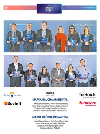 16 CadernoEspecialdoJornaldoComércio MARCASDEQUEMDECIDE2022
MARCA GAÚCHA AMBIENTAL
GRUPO 2
MauricioHarger(CMPC),DanielFleischer(Braskem),
PedroMoraesTorresPinto(Gerdau),JacklineHurmann
(Qualidata), GabrielaMendonçaLampertVargas
(AmbientalMetrosul)eAlineEggersBagatini(Fruki).
LUIZA PRADO/JC
MARCA GAÚCHA INOVADORA
DanielRandon(Randon),ClovisGusso(Tramontina),
AdrianaTerresAngar(Marcopolo),JúlioFrigini
(Bradesco),AlineEggersBagatini(Fruki)
eFabianoSchneider(Agibank).
CARLOS CAHVES/JC
Vivaasuacasa
 