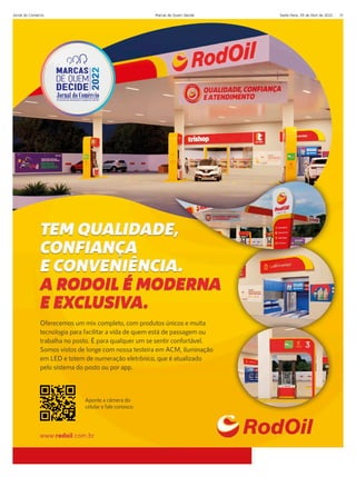 Sexta-feira, 29 de Abril de 2022
Jornal do Comércio Marcas de Quem Decide 31
Aponte a câmera do
celular e fale conosco.
Oferecemos um mix completo, com produtos únicos e muita
tecnologia para facilitar a vida de quem está de passagem ou
trabalha no posto. É para qualquer um se sentir confortável.
Somos vistos de longe com nossa testeira em ACM, iluminação
em LED e totem de numeração eletrônico, que é atualizado
pelo sistema do posto ou por app.
 