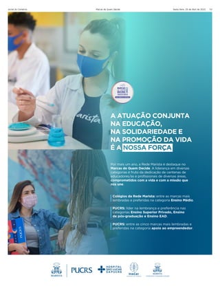 Sexta-feira, 29 de Abril de 2022
Jornal do Comércio Marcas de Quem Decide 53
Por mais um ano, a Rede Marista é destaque no
Marcas de Quem Decide. A liderança em diversas
categorias é fruto da dedicação de centenas de
educadores/as e profissionais de diversas áreas,
comprometidos com a vida e com a missão que
nos une.
Colégios da Rede Marista: entre as marcas mais
lembradas e preferidas na categoria Ensino Médio.
PUCRS: líder na lembrança e preferência nas
categorias Ensino Superior Privado, Ensino
de pós-graduação e Ensino EAD.
PUCRS: entre as cinco marcas mais lembradas e
preferidas na categoria apoio ao empreendedor.
 