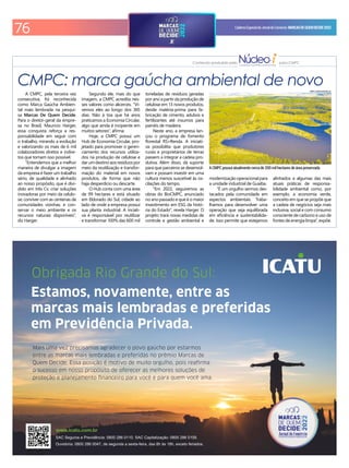76 CadernoEspecialdoJornaldoComércio MARCASDEQUEMDECIDE2022
CMPC: marca gaúcha ambiental de novo
A CMPC, pela terceira vez
consecutiva, foi reconhecida
como Marca Gaúcha Ambien-
tal mais lembrada na pesqui-
sa Marcas De Quem Decide.
Para o diretor-geral da empre-
sa no Brasil, Mauricio Harger,
essa conquista reforça a res-
ponsabilidade em seguir com
o trabalho, mirando a evolução
e valorizando os mais de 6 mil
colaboradores diretos e indire-
tos que tornam isso possível.
"Entendemos que a melhor
maneira de divulgar a imagem
da empresa é fazer um trabalho
sério, de qualidade e alinhado
ao nosso propósito, que é divi-
dido em três Cs: criar soluções
inovadoras por meio da celulo-
se; conviver com as centenas de
comunidades vizinhas; e con-
servar o meio ambiente e os
recursos naturais disponíveis",
diz Harger.
Segundo ele, mais do que
imagem, a CMPC acredita nes-
ses valores como alicerces. "Vi-
vemos eles ao longo dos 365
dias. Não à toa que há anos
praticamos a Economia Circular,
algo que ainda é incipiente em
muitos setores", airma.
Hoje, a CMPC possui um
Hub de Economia Circular, pro-
jetado para promover o geren-
ciamento dos recursos utiliza-
dos na produção de celulose e
darumdestinoaosresíduospor
meio da reutilização e transfor-
mação do material em novos
produtos, de forma que não
haja desperdício ou descarte.
O Hub conta com uma área
de 99 hectares e está situado
em Eldorado do Sul, cidade ao
lado de onde a empresa possui
sua planta industrial. A inciati-
va é responsável por reutilizar
e transformar 100% das 600 mil
toneladas de resíduos geradas
por ano a partir da produção de
celulose em 13 novos produtos,
desde matéria-prima para fa-
bricação de cimento, adubos e
fertilizantes até insumos para
painéis de madeira.
Neste ano, a empresa lan-
çou o programa de fomento
lorestal RS+Renda. A iniciati-
va possibilita que produtores
rurais e proprietários de terras
passem a integrar a cadeia pro-
dutiva. Além disso, dá suporte
para que parceiros se desenvol-
vam e possam investir em uma
cultura menos suscetível às os-
cilações do tempo.
"Em 2022, seguiremos as
obras do BioCMPC, anunciado
no ano passado e que é o maior
investimento em ESG da histó-
ria do Estado", revela Harger. O
projeto trará novas medidas de
controle e gestão ambiental e
Conteúdo produzido pelo para CMPC
modernização operacional para
a unidade industrial de Guaíba.
"É um orgulho sermos des-
tacados pela comunidade em
aspectos ambientais. Traba-
lhamos para desenvolver uma
operação que seja equilibrada
em eiciência e sustentabilida-
de. Isso permite que estejamos
alinhados a algumas das mais
atuais práticas de responsa-
bilidade ambiental como, por
exemplo, a economia verde,
conceito em que se propõe que
a cadeia de negócios seja mais
inclusiva, social e com consumo
consciente de carbono e uso de
fontes de energia limpa", expõe.
CMPC/DIVULGAÇÃO/JC
A CMPC possui atualmente cerca de 200 mil hectares de área preservada
Obrigada Rio Grande do Sul:
Estamos, novamente, entre as
marcas mais lembradas e preferidas
em Previdência Privada.
Mais uma vez precisamos agradecer o povo gaúcho por estarmos
entre as marcas mais lembradas e preferidas no prêmio Marcas de
Quem Decide. Essa posição é motivo de muito orgulho, pois reafirma
o sucesso em nosso propósito de oferecer as melhores soluções de
proteção e planejamento financeiro para você e para quem você ama.
www.icatu.com.br
SAC Seguros e Previdência: 0800 286 0110. SAC Capitalização: 0800 286 0109.
Ouvidoria: 0800 286 0047, de segunda a sexta-feira, das 8h às 18h, exceto feriados.
 