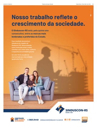 Sexta-feira, 29 de Abril de 2022
Jornal do Comércio Marcas de Quem Decide 93
Esse resultado demonstra a
relevância do trabalho do
Sinduscon-RS. Nossa atuação,
como instituição ativa e coesa,
contribui com o bem-estar, conforto
e segurança da sociedade gaúcha.
Um setor forte só pode ser
representado por uma entidade
igualmente forte.
51 3021.3440 sinduscon@sinduscon-rs.com.br sindusconrs
ASSOCIE-SE
Nosso trabalho reflete o
crescimento da sociedade.
O Sinduscon-RS está, pelo quinto ano
consecutivo, entre as marcas mais
lembradas e preferidas do Estado.
 