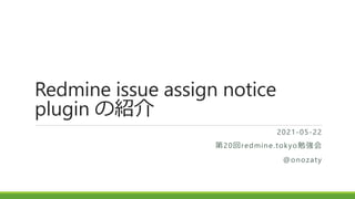 Redmine issue assign notice
plugin の紹介
2021-05-22
第20回redmine.tokyo勉強会
@onozaty
 