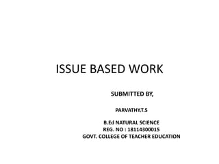 ISSUE BASED WORK
SUBMITTED BY,
PARVATHY.T.S
B.Ed NATURAL SCIENCE
REG. NO : 18114300015
GOVT. COLLEGE OF TEACHER EDUCATION
 
