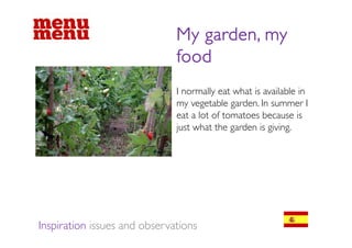 My garden, my
                              food
                              I normally eat what is available in
                                        y
                              my vegetable garden. In summer I
                              eat a lot of tomatoes because is
                              jjust what the garden iis giving.
                                     h h        d        i i




Inspiration issues and observations
 