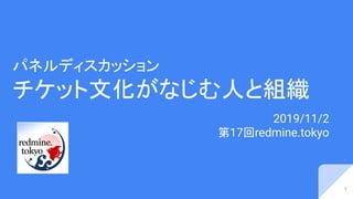 パネルディスカッション
チケット文化がなじむ人と組織
2019/11/2
第17回redmine.tokyo
1
 