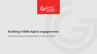 Understanding and responding to customer failure
Building £100M digital engagements
 