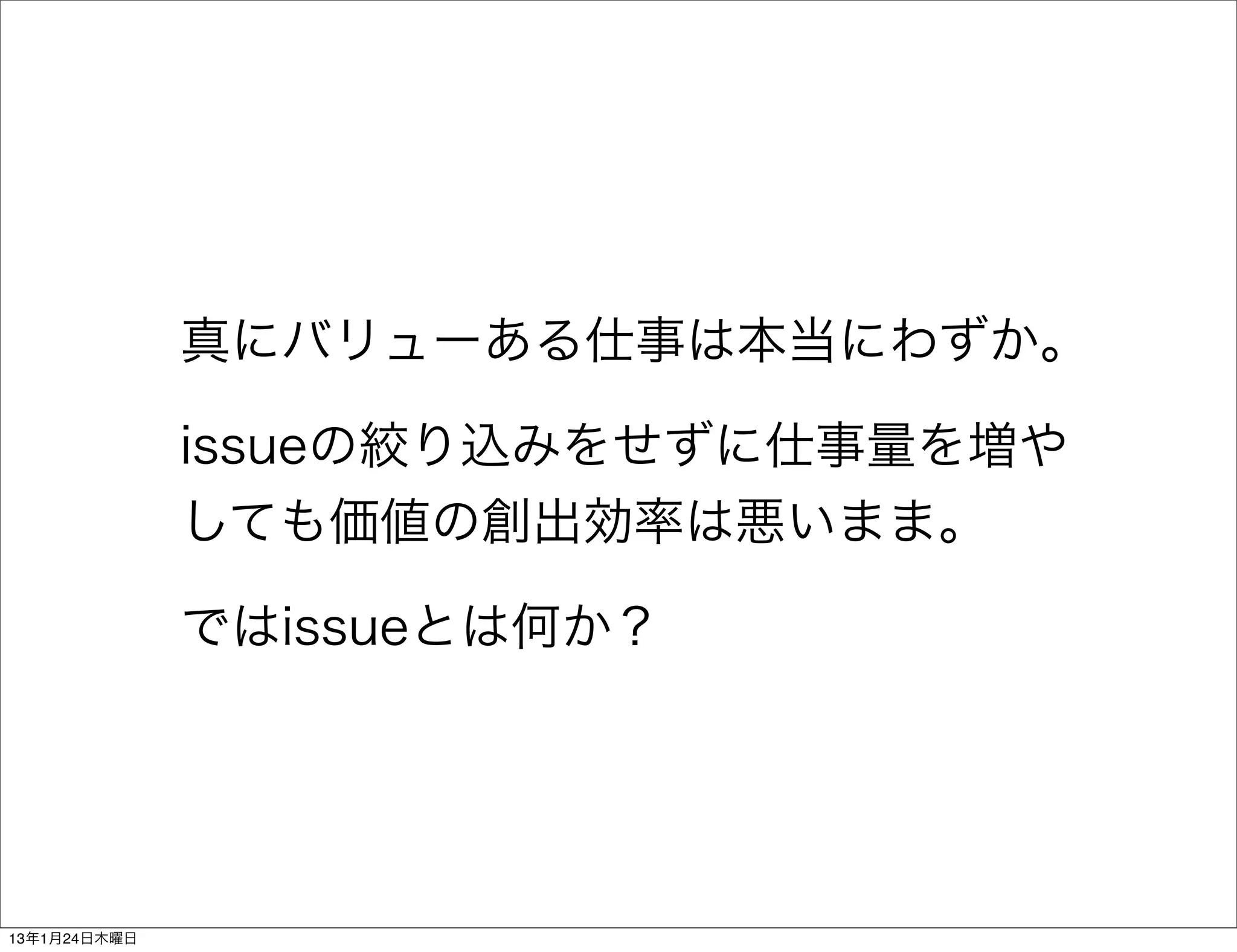 真にバリューある仕事は本当にわずか。

              issueの絞り込みをせずに仕事量を増や
              しても価値の創出効率は悪いまま。

              ではissueとは何か？




13年1月24日木曜日
 