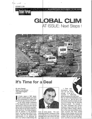 NOVEMBER 13,2000




                                                   GLOBAL                               CLIM~~~~~~~~~~~~~~~~~




                                                    I ISSUE: Next Steps I




By John Prescott                                                                      *Third,     ta
Deputy Prime Minister                                                             developing coun-
The United Kingdom                                                                tries are not doing
LONDON                                                                            enough. If we are to
                                                                                  succeed in stabilizing
   *n Kyoto, Japan in 1997, devel-                       ½.                       global emissions at a safe level,
      oped countries signed up to bind-                                           then we shall need developing coun-
   *ing commitments to reduce their                                               tries to join us. But the tact is that
greenhouse gas emissions by 2012.                                                 developing countries already are tak-
     At the world climate conference                                              ing a lot of action that will limit their
inThe Hague this month, we have an                                                emissions growth. For example, it
opportunity to show we were serious                                                has been estimated that China's
about those commitments by prepar-                                                emissions would have been 50 per-
ing the way for the Kyoto Protocol to                                             cent higher without energy reforms
enter into force. The United Kingdom,                                             But it is the more economically devel-
with its partners in the European         more ir some places. The over-          oped countries that have caused
Union, will make every effort to con-     whelmirg scientific consensus is that   today's climate change, and we must
dlude a deal that will enable these       human ictivity is dniving temperature   therefore take the lead in tackling the
commitments to be delivered by            change! and in due course will raise     problem.- We will not convince devel-
2012, but without compromising the        sea lev Isand nive. is mnrn Axtremne    opino countries to do more until they
 