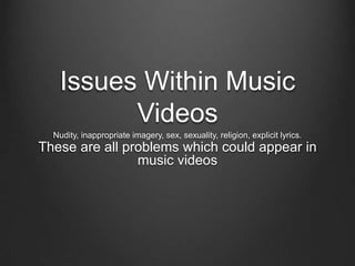 Issues Within Music
Videos
Nudity, inappropriate imagery, sex, sexuality, religion, explicit lyrics.

These are all problems which could appear in
music videos

 