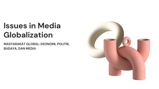 Issues in Media
Globalization
MASYARAKAT GLOBAL: EKONOMI, POLITIK,
BUDAYA, DAN MEDIA
 