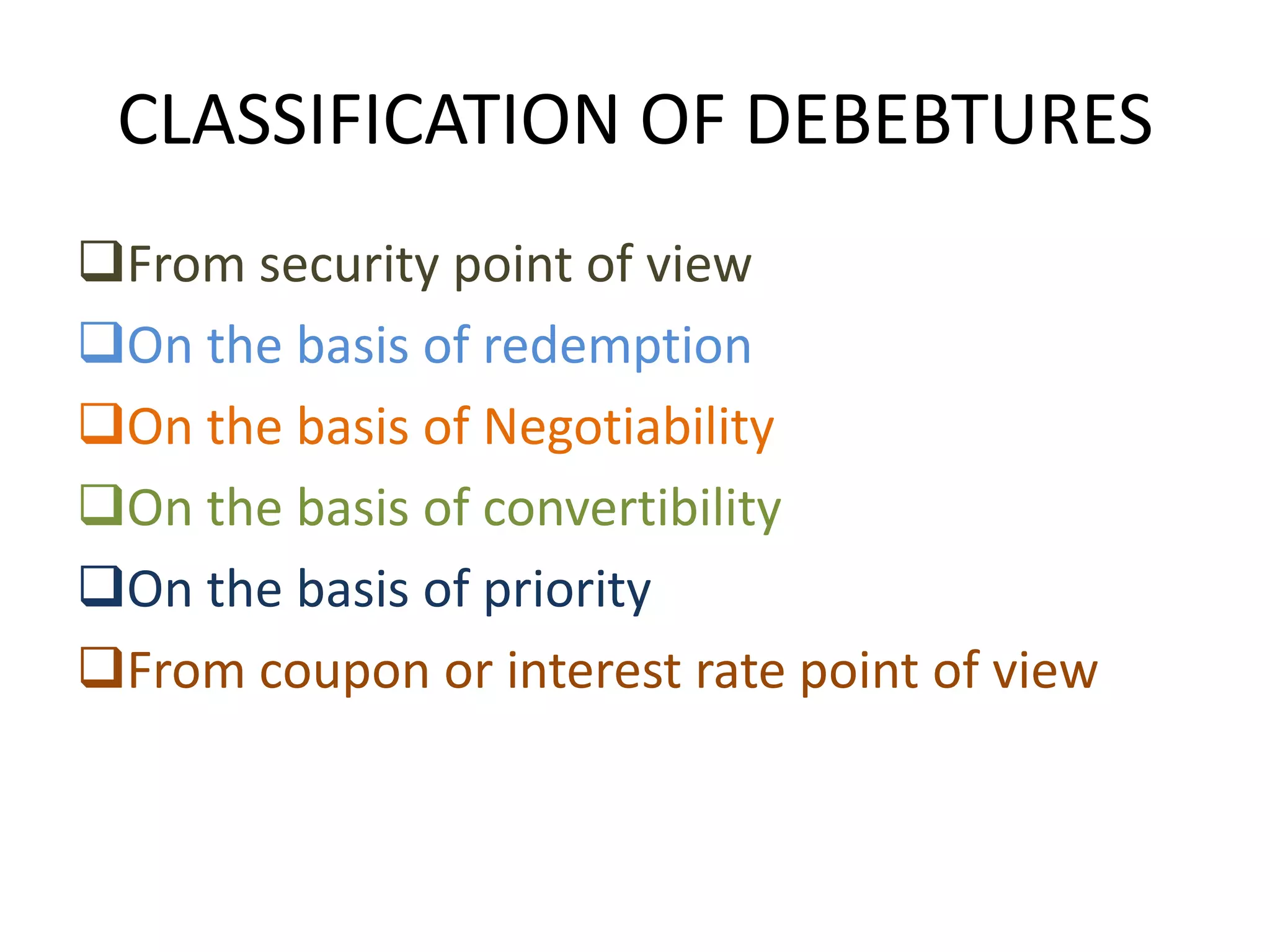 CLASSIFICATION OF DEBEBTURES
From security point of view
On the basis of redemption
On the basis of Negotiability
On the basis of convertibility
On the basis of priority
From coupon or interest rate point of view
 