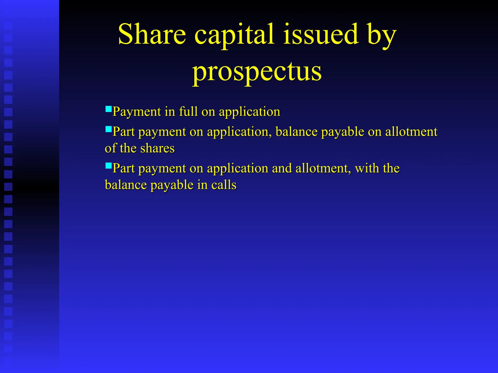 Share capital issued by
prospectus
Payment in full on application
Payment in full on application
Part payment on application, balance payable on allotment
Part payment on application, balance payable on allotment
of the shares
of the shares
Part payment on application and allotment, with the
Part payment on application and allotment, with the
balance payable in calls
balance payable in calls
 