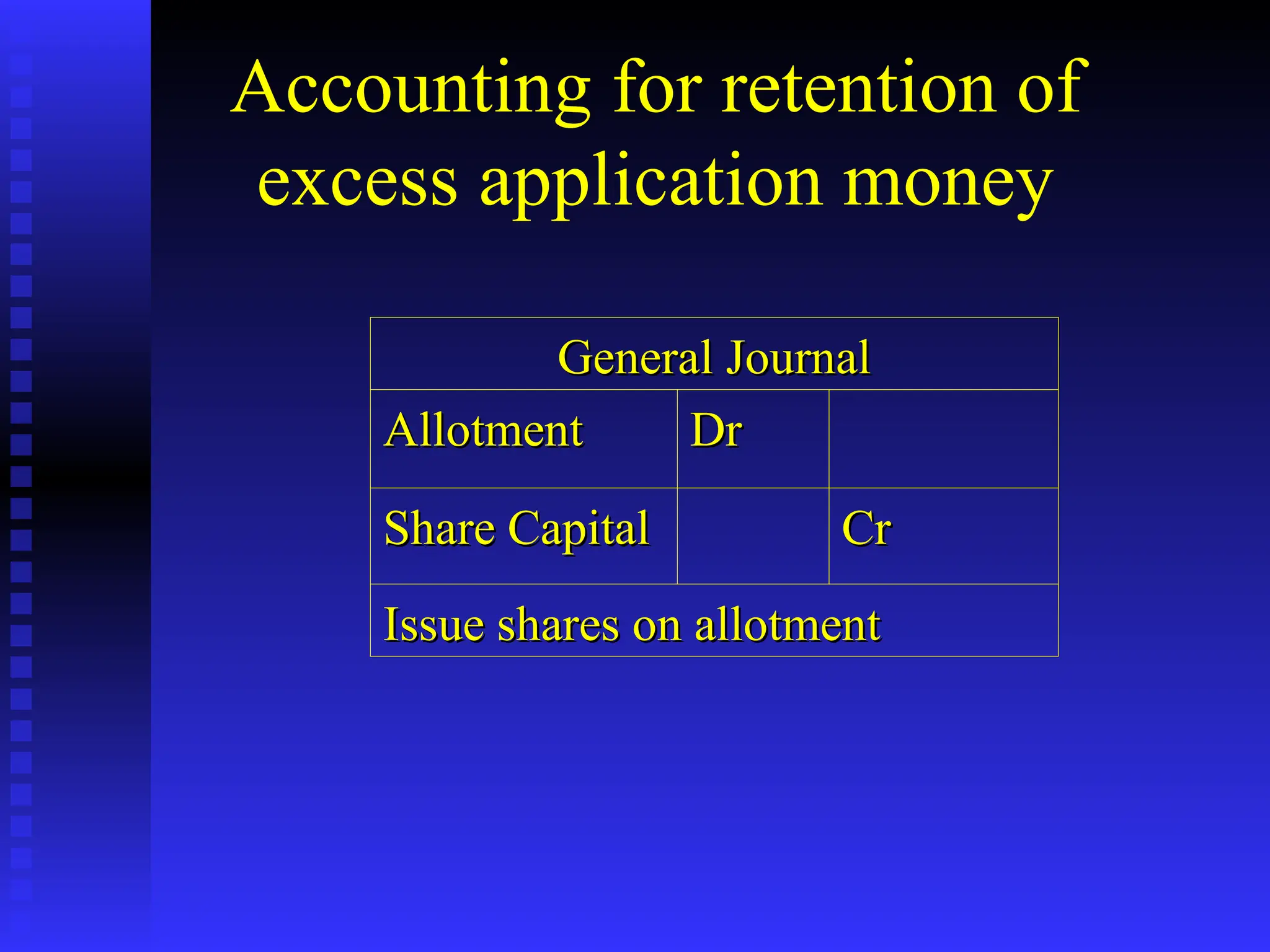 Accounting for retention of
excess application money
General Journal
General Journal
Allotment
Allotment Dr
Dr
Share Capital
Share Capital Cr
Cr
Issue shares on allotment
Issue shares on allotment
 