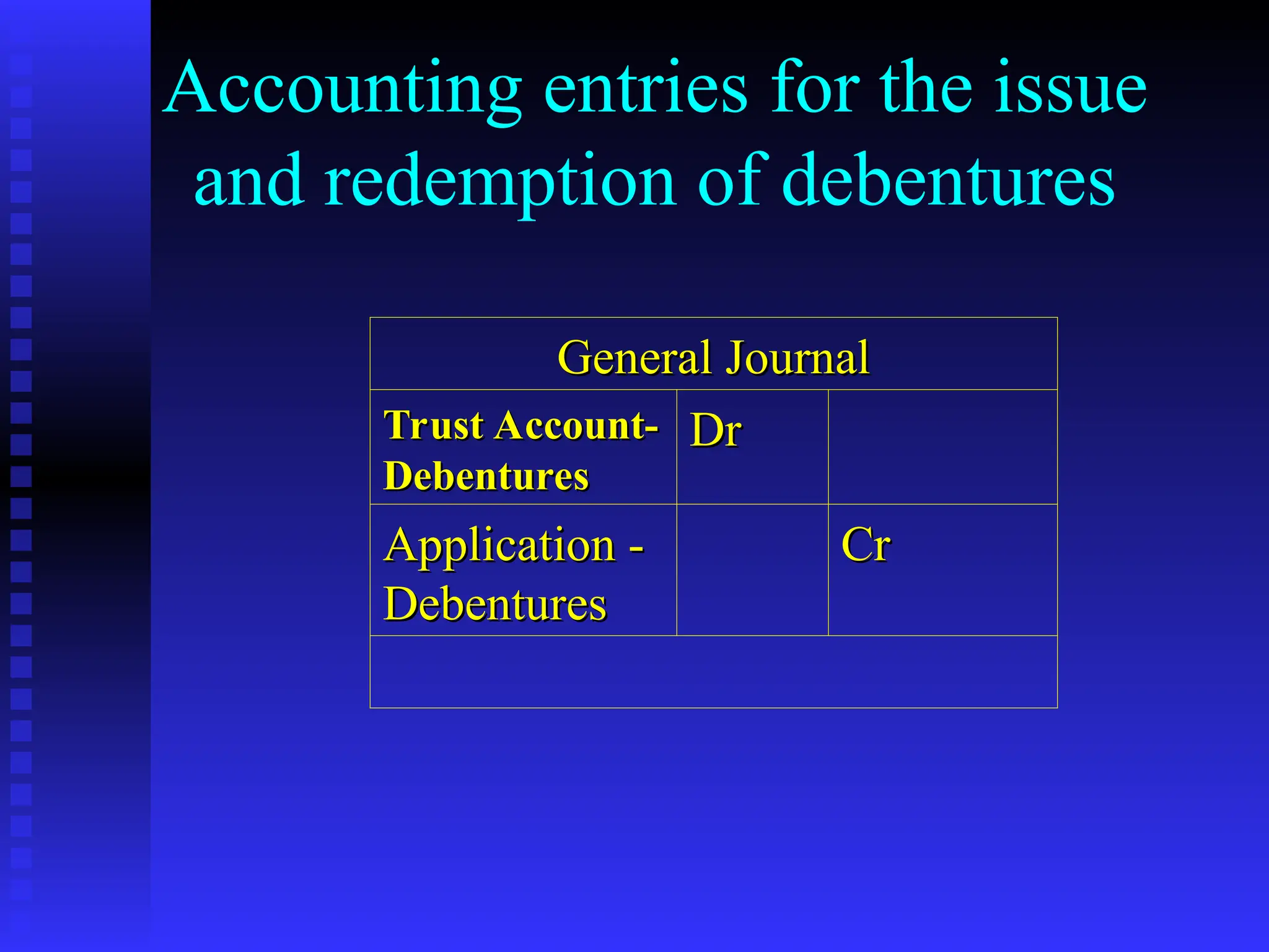 Accounting entries for the issue
and redemption of debentures
General Journal
General Journal
Trust Account-
Trust Account-
Debentures
Debentures
Dr
Dr
Application -
Application -
Debentures
Debentures
Cr
Cr
 