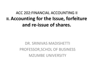 ACC 202:FINANCIAL ACCOUNTING II 
II. Accounting for the Issue, forfeiture 
and re-issue of shares. 
DR. SRINIVAS MADISHETTI 
PROFESSOR,SCHOL OF BUSINESS 
MZUMBE UNIVERSITY 
 