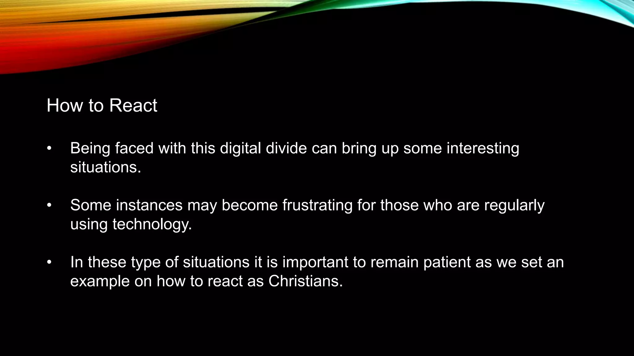 How to React
• Being faced with this digital divide can bring up some interesting
situations.
• Some instances may become frustrating for those who are regularly
using technology.
• In these type of situations it is important to remain patient as we set an
example on how to react as Christians.
 