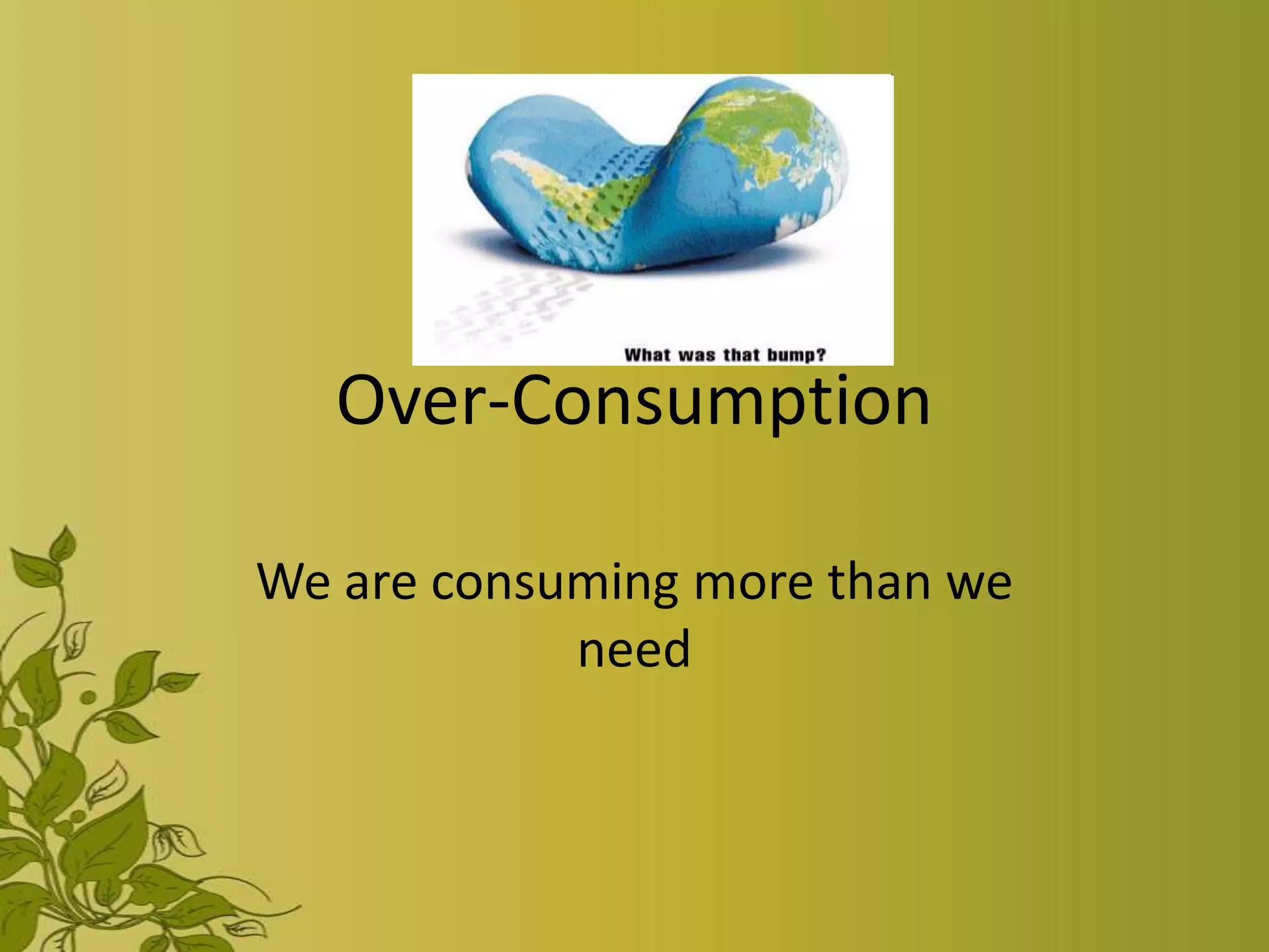 Over-Consumption

We are consuming more than we
            need
 