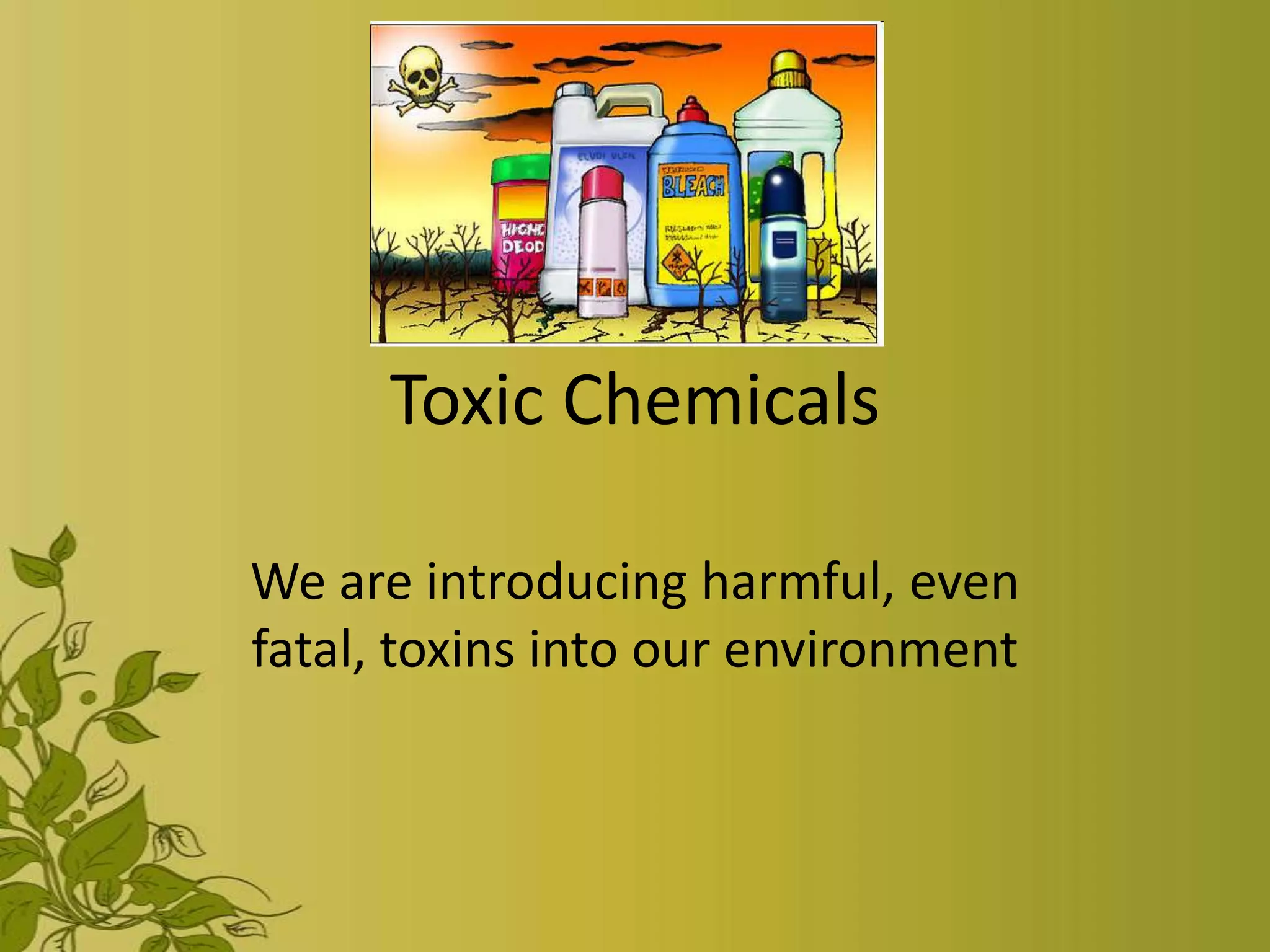 Toxic Chemicals

We are introducing harmful, even
fatal, toxins into our environment
 