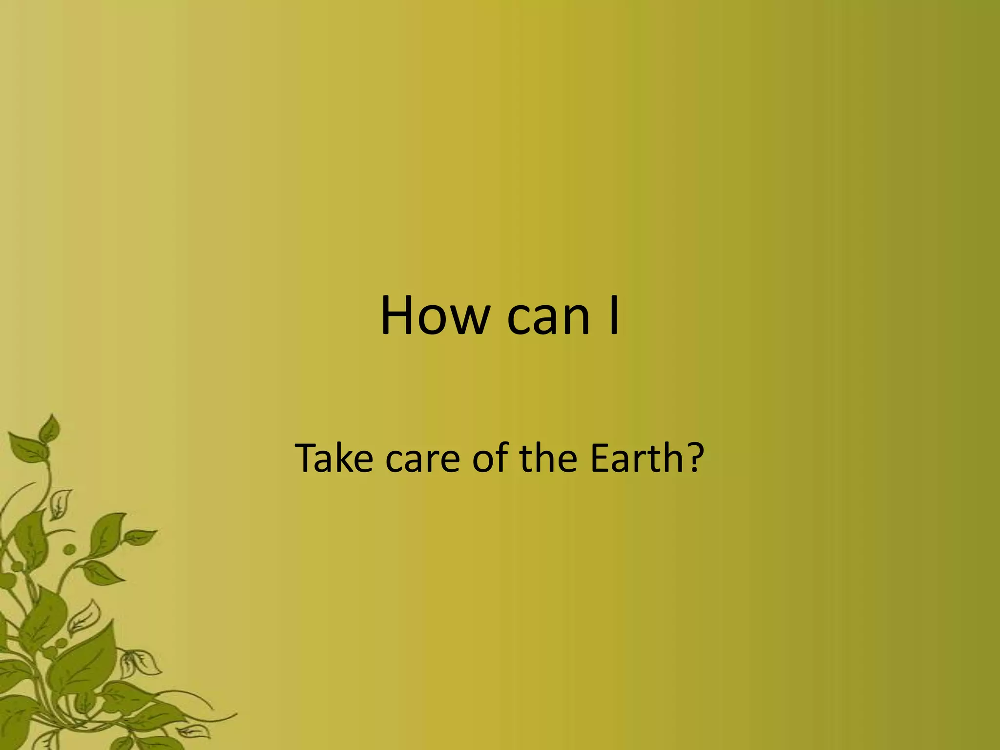 How can I

Take care of the Earth?
 