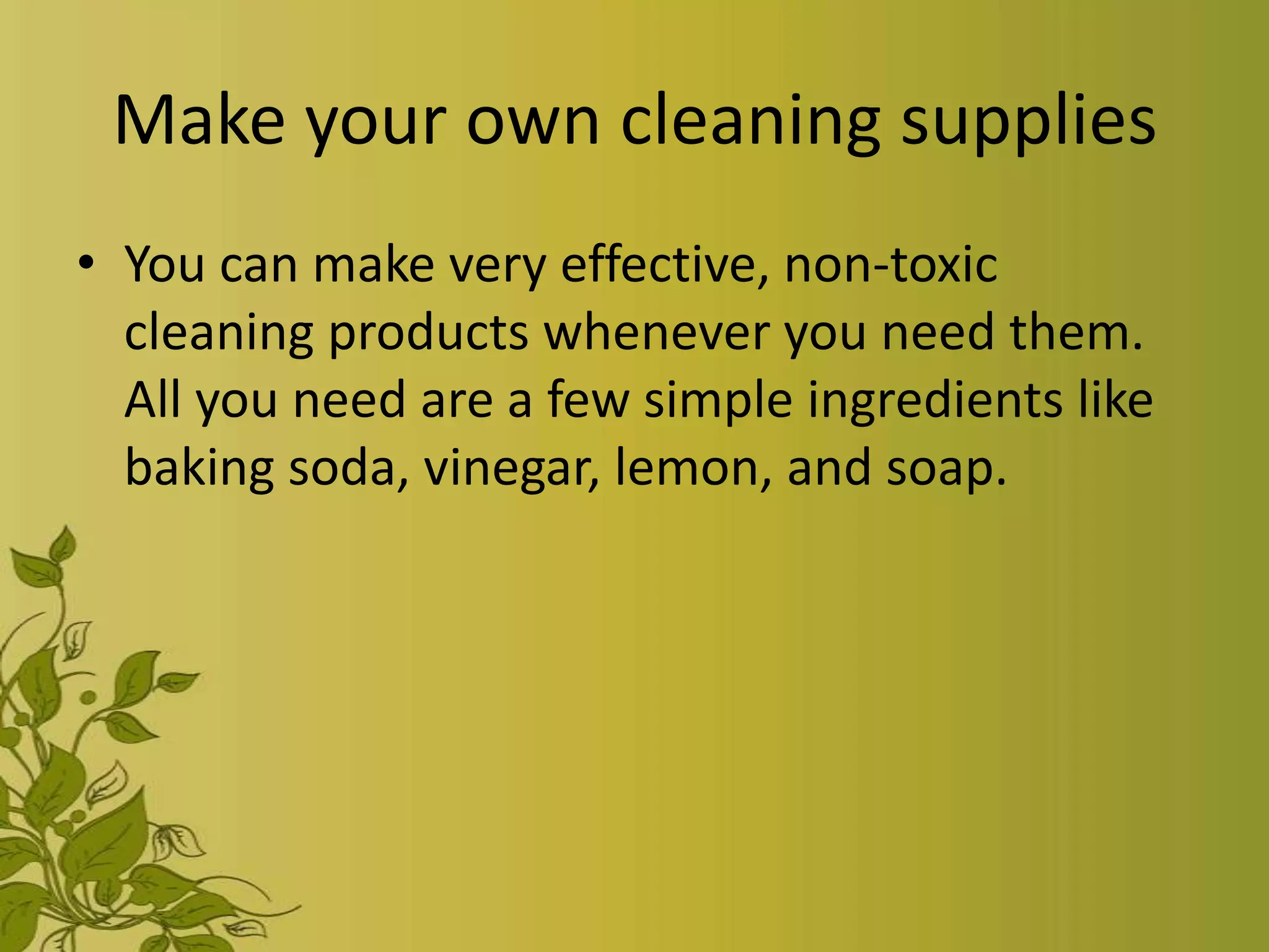 Make your own cleaning supplies
• You can make very effective, non-toxic
  cleaning products whenever you need them.
  All you need are a few simple ingredients like
  baking soda, vinegar, lemon, and soap.
 