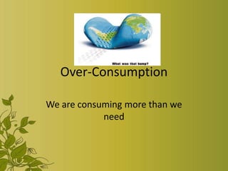 Over-Consumption

We are consuming more than we
            need
 