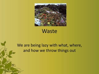 Waste

We are being lazy with what, where,
  and how we throw things out
 