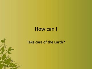 How can I

Take care of the Earth?
 