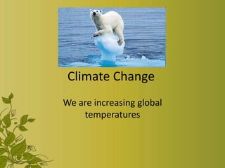 Climate Change
We are increasing global
    temperatures
 