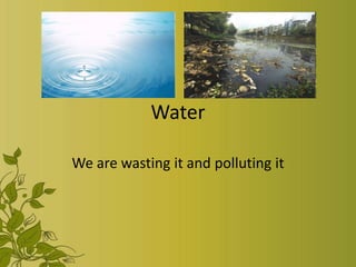 Water

We are wasting it and polluting it
 