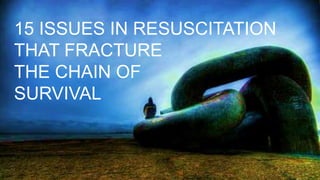 15 ISSUES IN RESUSCITATION
THAT FRACTURE
THE CHAIN OF
SURVIVAL
 