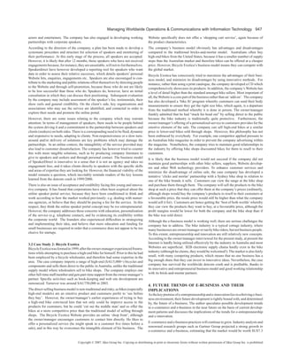 Managing Worldwide Operations & Communications with Information Technology 947
actors and entertainers. The company has also engaged in developing working
partnerships with corporate speakers.

Website specifically does not offer a ‘shopping cart service’, again because of
the product characteristics.

According to the directors of the company, a plan has been made to develop a
systematic procedure and structure for selection of speakers and monitoring of
their performance. At this early stage of the process, all speakers are accepted.
However, it is likely that after 12 months, those speakers who have not received
engagements because, for instance, they are unsuitable, will not re-list themselves.
Speakerdirect have however developed a reporting tool for speakers who want
data in order to assess their relative successes, which details speakers’ personal
Website hits, enquiries, engagements etc.. Speakers are also encouraged to contribute to the marketing and public relations effort themselves by directing people
to the Website and through self-promotion, because those who do not are likely
to be less successful than those who do. Speakers do, however, have an initial
consultation in which they can discuss their positioning. Subsequent evaluation
by the company may include assessment of the speaker’s fee, testimonials, their
show reels and general credibility. On the client’s side, key organizations and
associations who may use the service are identified, and contacted in order to
explore their needs and promote the online portal.

The company’s business model obviously has advantages and disadvantages
compared to the traditional bricks-and-mortar model. Australians often buy
high-end bikes from the United States, because it has a smaller number of supply
steps than the Australian market and therefore bikes can be offered at a cheaper
price. However, Bicycle Exotica’s business model means they can compete with
the global market.

However, there are some issues relating to the company which may warrant
attention. In terms of management of speakers, there needs to be people behind
the system driving it and a commitment to the partnership between speakers and
clients (seekers) on both sides. There is a corresponding need to be fluid, dynamic
and responsive to needs, adapting to clients. Non-responsiveness or a slow turnaround and/or delivery of solutions are key problems which may damage the
partnerships. In an online context, the intangibility of the service provided may
also lead to customer dissatisfaction. The company has however tried to counter
this with more tangible solutions, such as by producing company literature to
give to speakers and seekers and through personal contact. The business model
of SpeakerDirect is innovative in a sense that it is not an agency and takes no
engagement fees, and it takes clients directly to speakers with the specific skills
and areas of expertise they are looking for. However, the financial viability of the
model remains a question, which inevitably reminds readers of the key lessons
learned from the dotcom crash in 1999/2000.
There is also an issue of acceptance and credibility facing this young and innovative company. It has found that corporations have often been sceptical about the
online speaker portal service, because they have been conditioned to think and
work according to how the market worked previously: e.g. dealing with numerous agencies, or believe that they should be paying a fee for the service. In this
respect, they think the online speaker portal concept may be too entrepreneurial.
However, the company addresses these concerns with education, personalization
of the service (e.g. telephone contact), and by evidencing its credibility within
the corporate world. The founders also experienced difficulties in strategizing
and implementing their idea, and believe that more education and funding for
small businesses are required in order that e-commerce does not appear to be too
elusive for startups.
3.2 case Study 2: Bicycle exotica
Bicycle Exotica was formed in 1999, after the owner-manager experienced frustrations while attempting to purchase a high-end bike for himself. Prior to this he had
been employed by a bicycle wholesaler, and therefore had some expertise in the
area. The case company imports a range of high-end ($AU5,000+) bicycles and
components and sells them direct to the public in Australia, unlike the traditional
supply model where wholesalers sell to bike shops. The company employs one
other full-time staff member and gets part-time support from the owner-manager’s
partner. Specific activities such as book-keeping and web site development are
outsourced. Turnover was around $AU750,000 in 2003.
The direct-selling business model is non-traditional and risky, as bikes (especially
high-end models) are an emotive product and customers prefer to ‘see before
they buy’. However, the owner/manager’s earlier experiences of trying to buy
a high-end bike convinced him that not only could he improve access to the
products for customers, but he could ‘cut out the middle man’ and so offer the
bikes at a more competitive price than the traditional model of selling through
shops. The Bicycle Exotica Website provides an online ‘shop front’, although
the owner/manager encourages customers to contact him directly. He likes to
offer a personalized service (he might speak to a customer five times before a
sale), and in this way he overcomes the intangible element of his business. The

Bicycle Exotica has consciously tried to maximize the advantages of their business model, and minimize its disadvantages by using innovative methods. For
instance, rather than using a print catalogue, the company developed a CD which
comprehensively showcases its products. In addition, the company’s Website has
a level of detail higher than the standard amongst bike sellers. Most important of
all, the Website is a core part of the business rather than an ‘add-on’. The company
has also developed a ‘bike fit’ program whereby customers can send their body
measurements to ensure they get the right size bike, which again, is a departure
from the traditional method whereby it is done in person. The owner/manager
frankly admitted that he had “stuck his head out” by selling direct to the public
because the bike industry is traditionally quite protective. Furthermore, the
owner/manager’s offering of a personalized service to customers provides for the
emotive element of the sale. The company can sell high-end bikes at a similar
price to lower-end bikes sold through shops. However, this philosophy has not
been embraced by everybody. For example, one competitor applied pressure to
an Australian bike magazine in order to prevent the company advertising within
the magazine. Nonetheless, the company tries to maintain good relationships in
the industry by offering bike shops discounted bikes for them to resell to their
customers.
It is likely that the business model would not succeed if the company did not
maintain good partnerships with other bike sellers, suppliers, Website developers and other Web technology providers. To enhance customer services and
minimize the disadvantage of online sale, the case company has developed a
tentative ‘clicks and mortar’ partnership with a Sydney bike shop in relation to
one of the bike brands it sells. Customers can view the range at the bike shop
and purchase them through them. The company will sell the products to the bike
shop at such a price that they can offer them at the company’s prices (ordinarily,
although shops would buy the company’s products to resell to their customers at
a favourable price, the resale price would still be higher than what the company
would sell it for). Customers are hence getting the ‘best of both worlds’ whereby
they can view the products they want to buy, at a favourable price, although the
profit margins would be lower for both the company and the bike shop than if
the bike was sold direct.
Although the e-business model is working well, there are serious challenges the
company has to address. The bike industry is a typical cottage industry, where
many businesses are owner/manager or run by bike riders, but not business people.
To this extent, entrepreneurship and innovation are still relatively new concepts.
According to the owner/manager interviewed for the present study, at present the
Internet is hardly being utilized effectively by the industry in Australia and most
Websites are superficial. B2B electronic supply chains hardly exist in the bike
industry (although he claims, they would be welcomed!). The market is also fairly
small, with many competing products, which means that no one business has a
big enough share that they can invest in innovative ideas. Nevertheless, the case
company has survived the worldwide dotcom crash and is profitable, thanks to
its innovative and entrepreneurial business model and good working relationship
with its brick-and-mortar partners.

4. fuTure TrenDS Of e-BuSIneSS AnD TheIr
IMpLIcATIOnS

As the key premise of e-entrepreneurship and e-innovation lies in a thriving e-business environment, their future development is tightly bound with, and determined
by, the future of e-business. The author speculates possible development trends
in e-commerce and e-business in the near future on the basis of current development patterns and discusses the implications of the trends for e-entrepreneurship
and e-innovation.
E-commerce and e-business practices will continue to grow. Industry analysts and
renowned research groups such as Gartner Group projected a strong growth in
e-commerce and e-business, estimating that the market would be worth $US7.3

Copyright © 2007, Idea Group Inc. Copying or distributing in print or electronic forms without written permission of Idea Group Inc. is prohibited.

 
