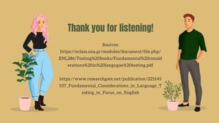 Thank you for listening!
Sources:
https://eclass.uoa.gr/modules/document/file.php/
ENL286/Testing%20books/Fundamental%20consid
erations%20in%20langugae%20testing.pdf
https://www.researchgate.net/publication/325145
107_Fundamental_Considerations_in_Language_T
esting_in_Focus_on_English
 