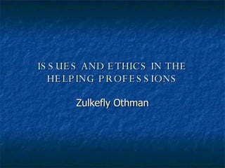 ISSUES AND ETHICS IN THE HELPING PROFESSIONS Zulkefly Othman 