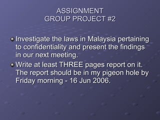 ASSIGNMENT GROUP PROJECT #2 <ul><li>Investigate the laws in Malaysia pertaining to confidentiality and present the finding...