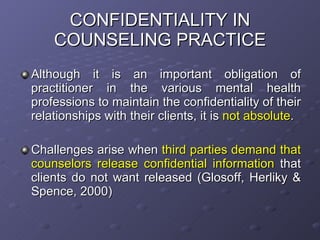 CONFIDENTIALITY IN COUNSELING PRACTICE <ul><li>Although it is an important obligation of practitioner in the various menta...