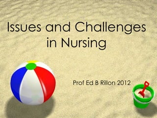 Issues and Challenges
       in Nursing

         Prof Ed B Rillon 2012
 