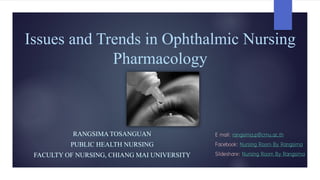 Issues and Trends in Ophthalmic Nursing
Pharmacology
RANGSIMA TOSANGUAN
PUBLIC HEALTH NURSING
FACULTY OF NURSING, CHIANG MAI UNIVERSITY
E mail: rangsima.p@cmu.ac.th
Facebook: Nursing Room By Rangsima
Slideshare: Nursing Room By Rangsima
 