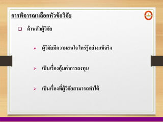  ด้านตัวผู้วิจัย
การพิจารณาเลือกหัวข้อวิจัย
 ผู้วิจัยมีความสนใจ ใคร่รู้อย่างแท้จริง
 เป็นเรื่องที่ผู้วิจัยสามารถทาได้
 เป็นเรื่องคุ้มค่าการลงทุน
 