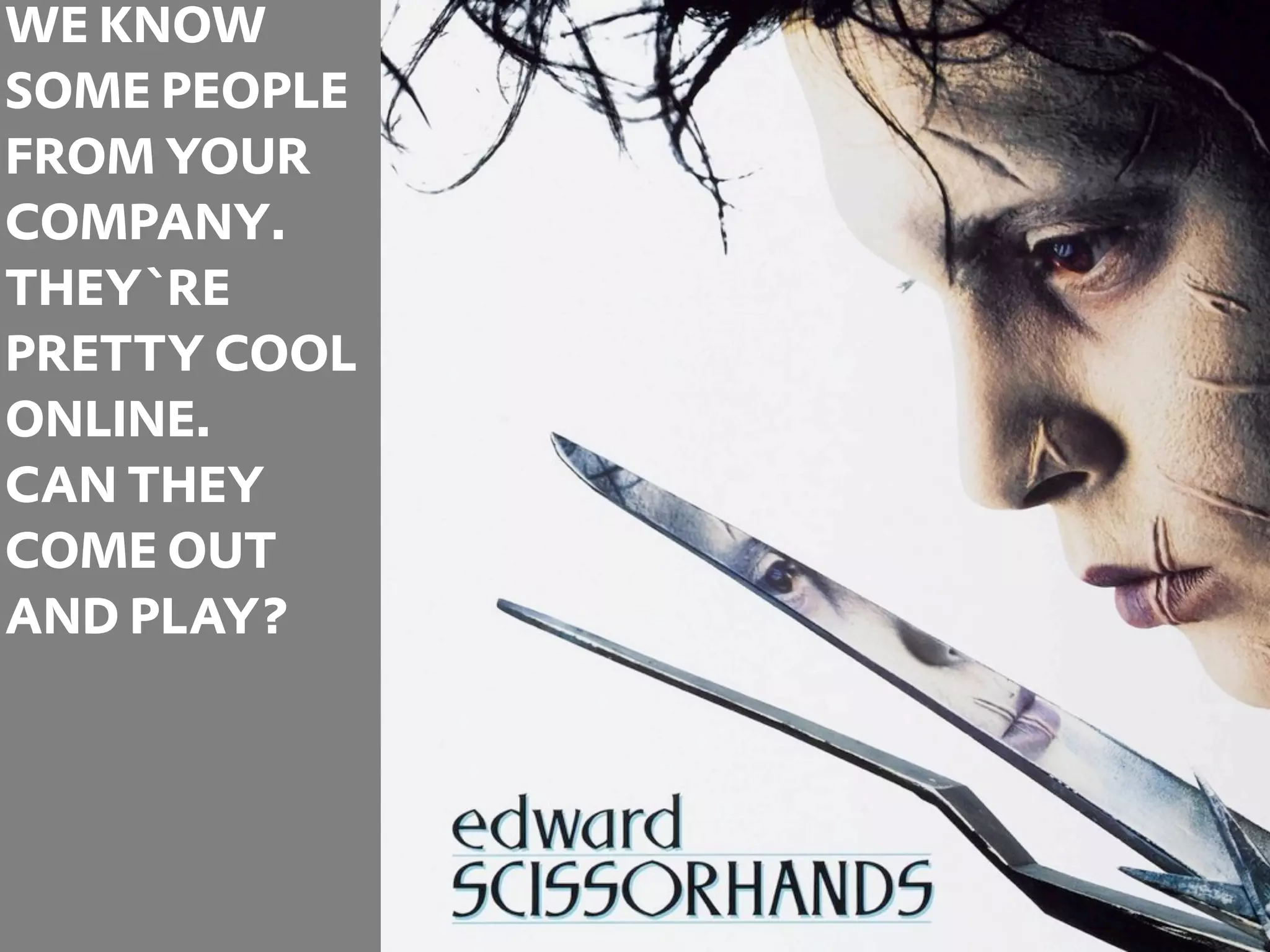 WE KNOW
SOME PEOPLE
FROM YOUR
COMPANY.
THEY`RE
PRETTY COOL
ONLINE.
CAN THEY
COME OUT
AND PLAY?




              28
 